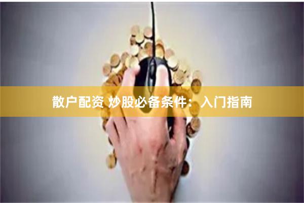 散户配资 炒股必备条件：入门指南
