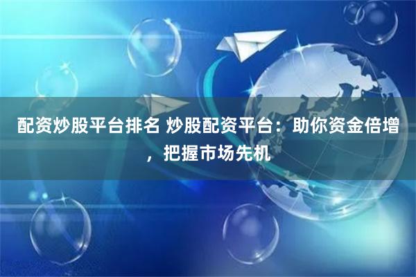 配资炒股平台排名 炒股配资平台：助你资金倍增，把握市场先机