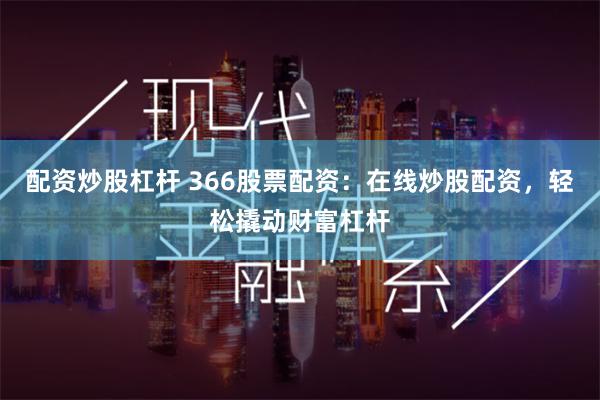 配资炒股杠杆 366股票配资：在线炒股配资，轻松撬动财富杠杆