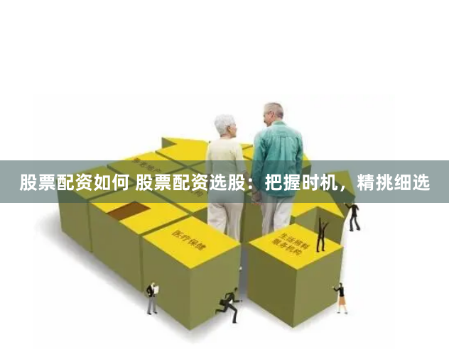 股票配资如何 股票配资选股：把握时机，精挑细选