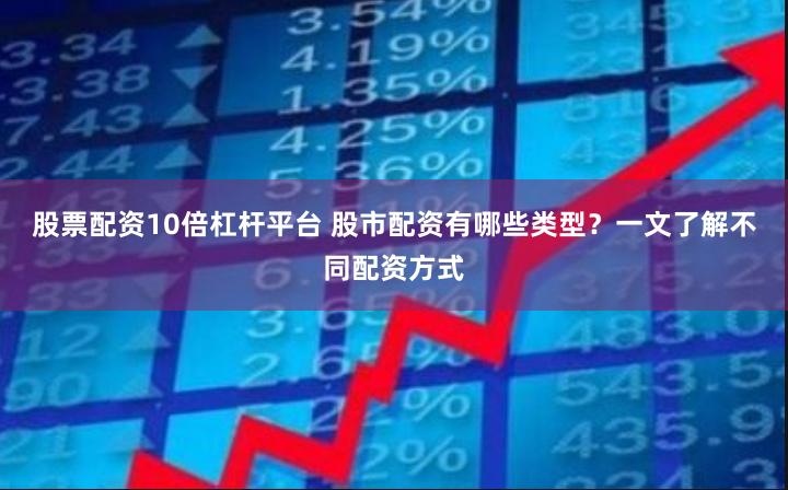 股票配资10倍杠杆平台 股市配资有哪些类型？一文了解不同配资方式