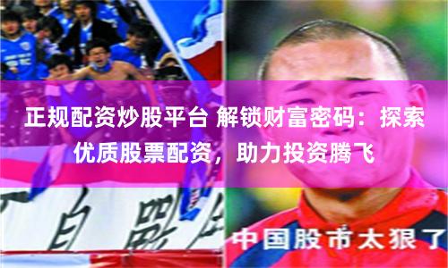 正规配资炒股平台 解锁财富密码:探索优质股票配资,助力投资腾飞