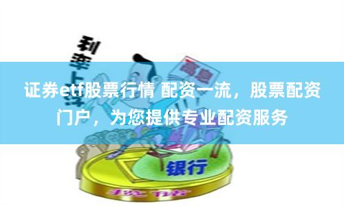 证券etf股票行情 配资一流,股票配资门户,为您提供专业配资服务