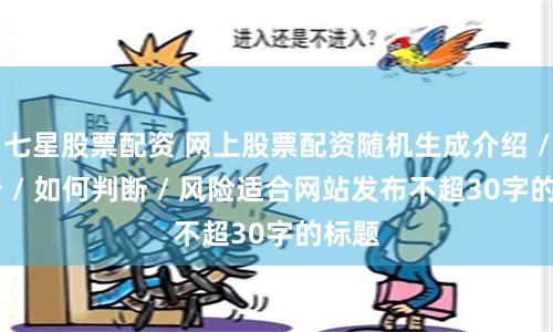 七星股票配资 网上股票配资随机生成介绍 / 分析 / 如何判断 / 风险适合网站发布不超30字的标题