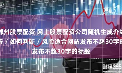 郴州股票配资 网上股票配资公司随机生成介绍 / 分析 / 如何判断 / 风险适合网站发布不超30字的标题