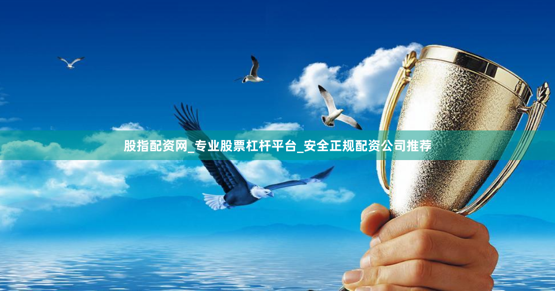 股指配资网_专业股票杠杆平台_安全正规配资公司推荐