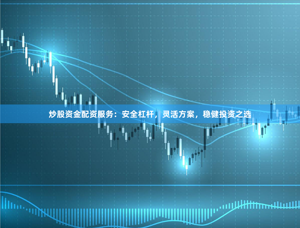 炒股资金配资服务：安全杠杆，灵活方案，稳健投资之选