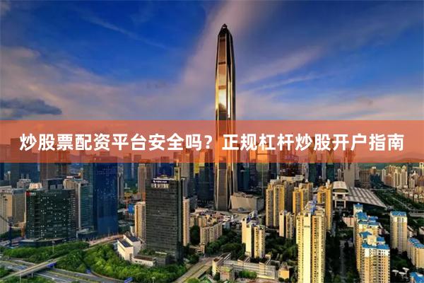 炒股票配资平台安全吗？正规杠杆炒股开户指南