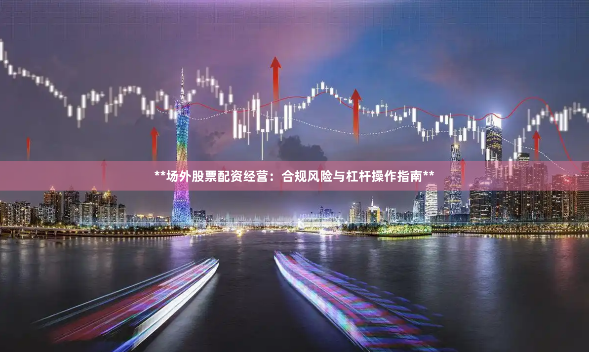**场外股票配资经营：合规风险与杠杆操作指南**