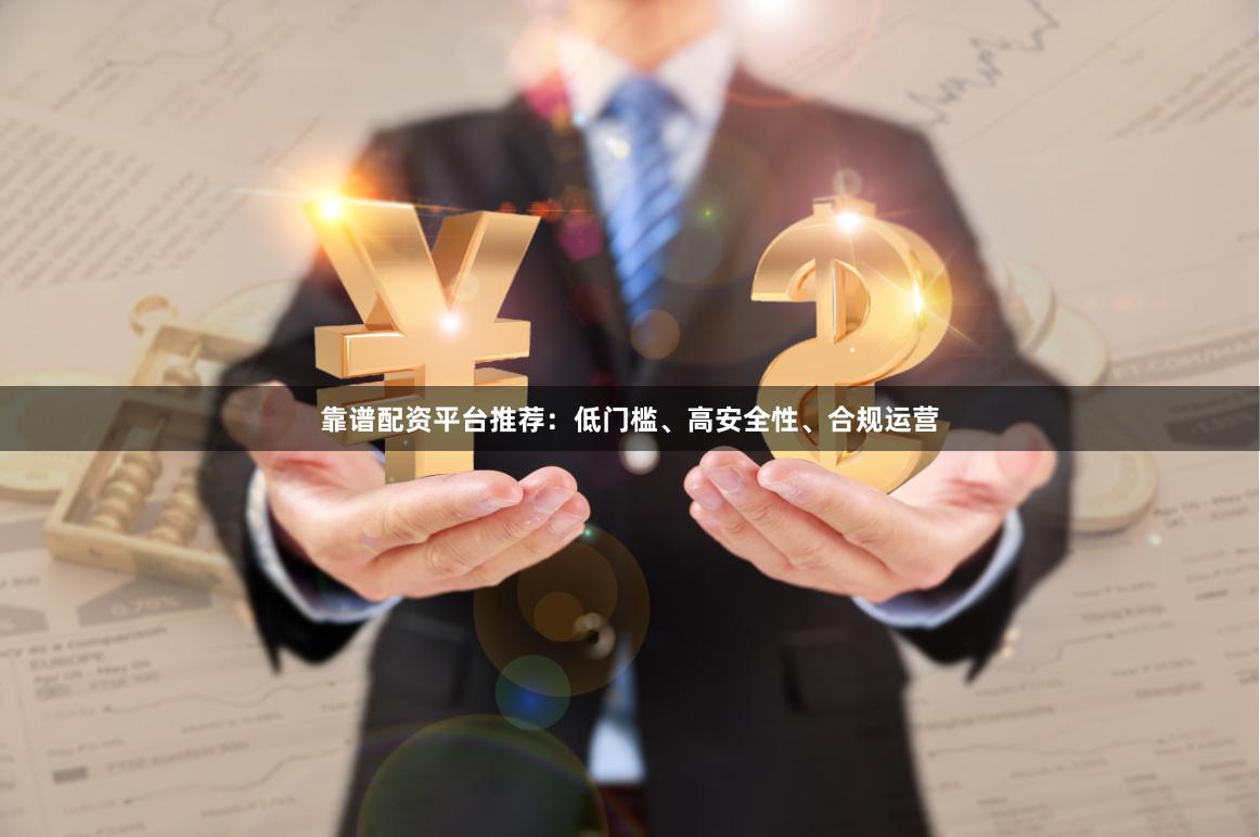 靠谱配资平台推荐:低门槛、高安全性、合规运营