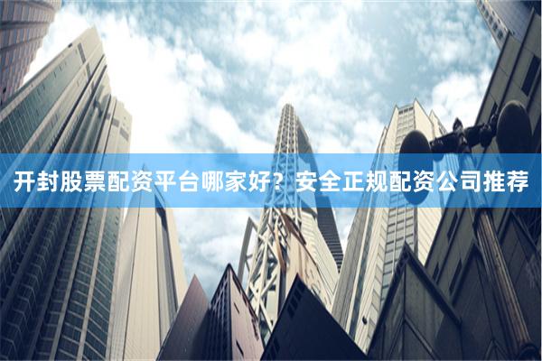 开封股票配资平台哪家好？安全正规配资公司推荐