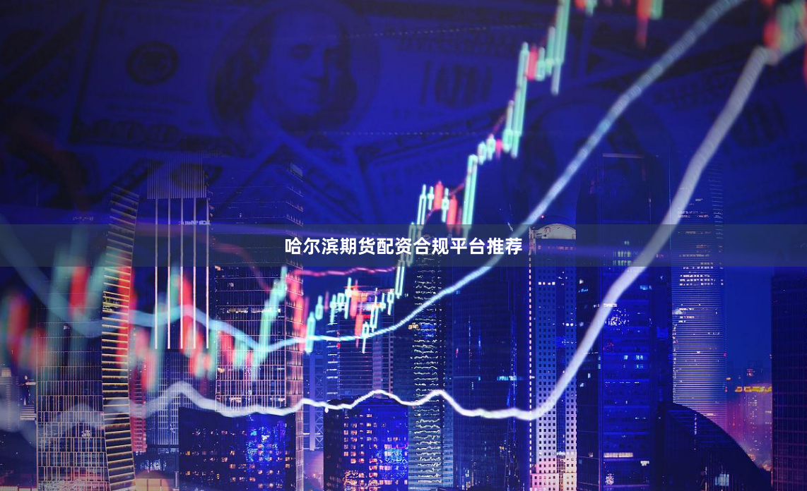 哈尔滨期货配资合规平台推荐