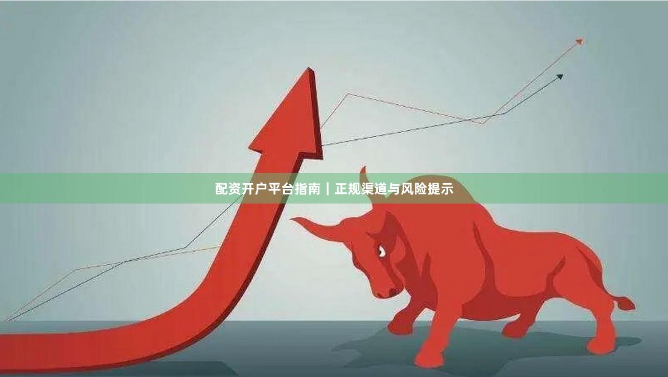 配资开户平台指南|正规渠道与风险提示