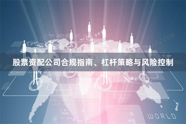 股票资配公司合规指南、杠杆策略与风险控制