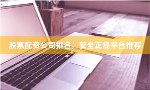 股票配资公司排名,安全正规平台推荐