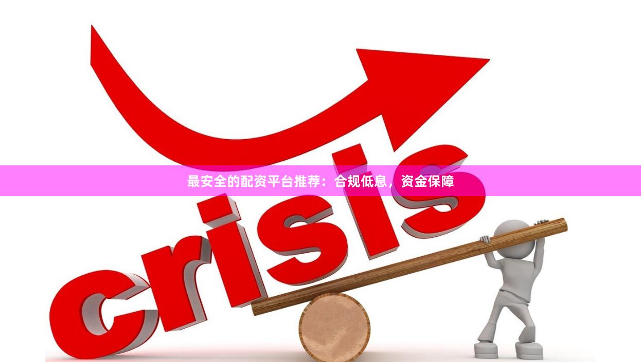 最安全的配资平台推荐：合规低息，资金保障