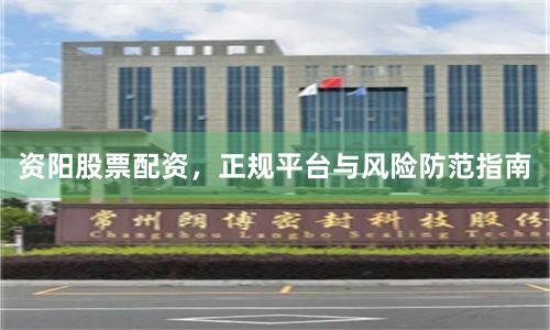 资阳股票配资，正规平台与风险防范指南