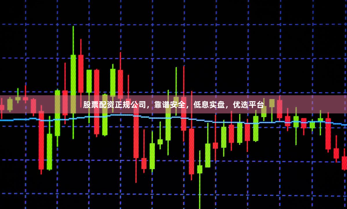 股票配资正规公司，靠谱安全，低息实盘，优选平台