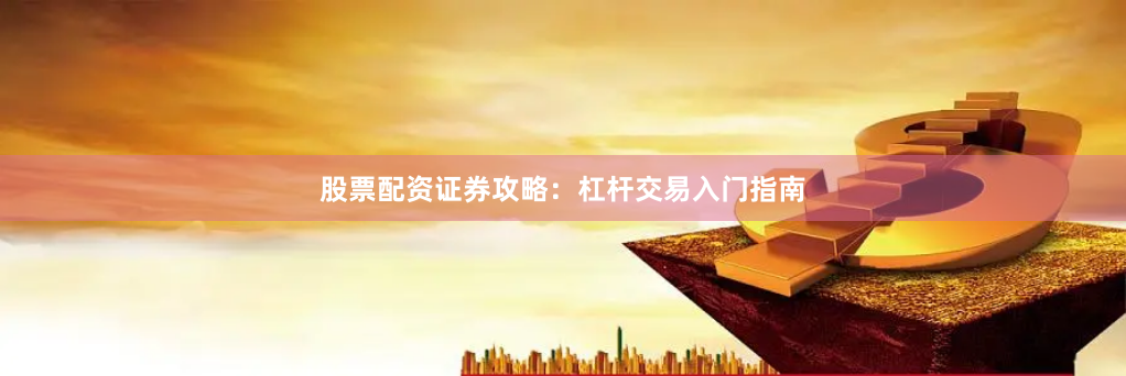 股票配资证券攻略：杠杆交易入门指南