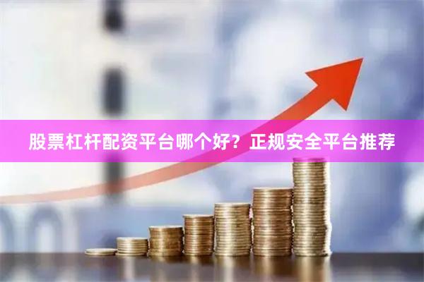 股票杠杆配资平台哪个好？正规安全平台推荐