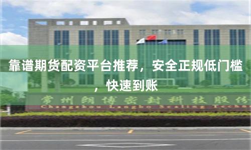 靠谱期货配资平台推荐，安全正规低门槛，快速到账