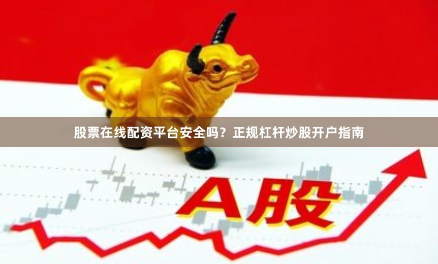 股票在线配资平台安全吗？正规杠杆炒股开户指南