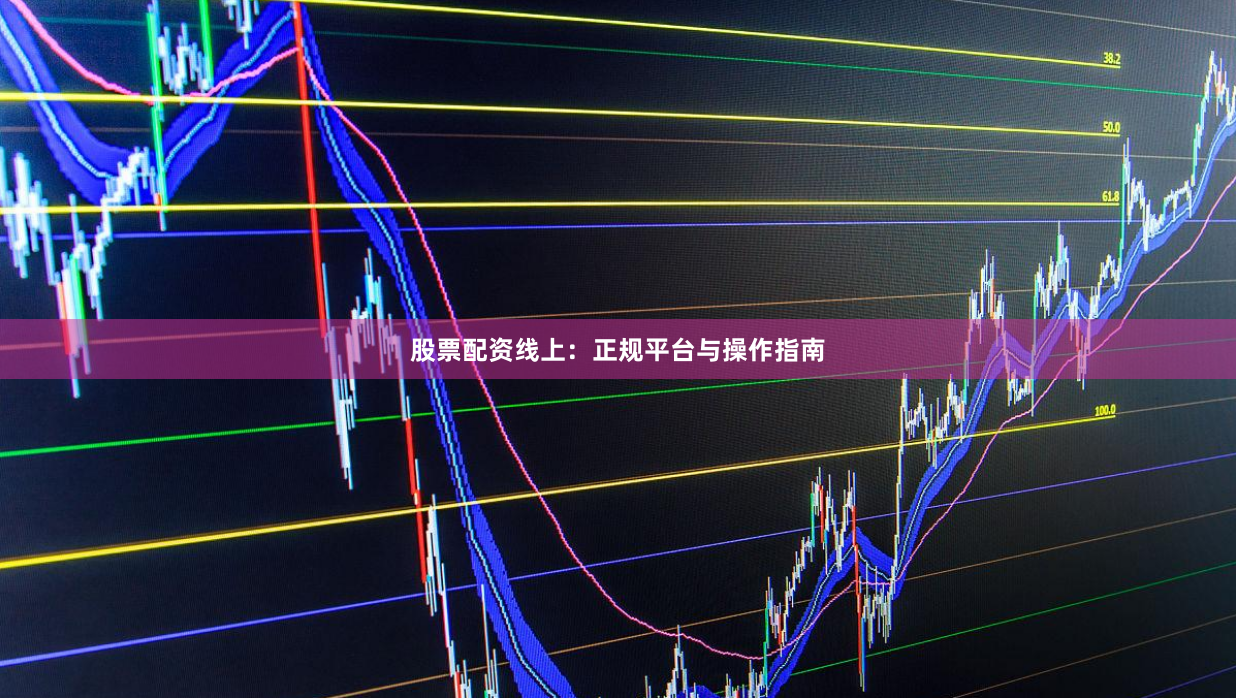 股票配资线上：正规平台与操作指南