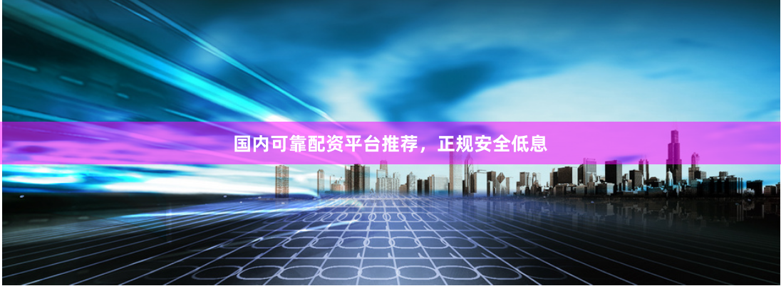 国内可靠配资平台推荐，正规安全低息