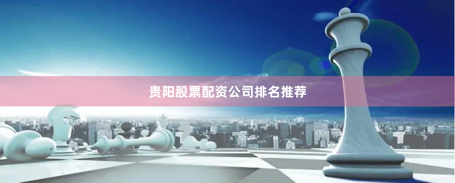 贵阳股票配资公司排名推荐