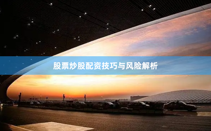 股票炒股配资技巧与风险解析