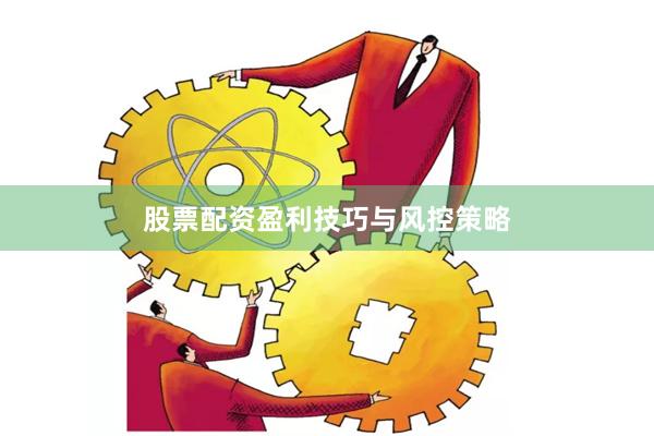 股票配资盈利技巧与风控策略