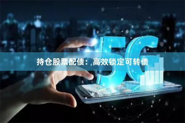 持仓股票配债：高效锁定可转债