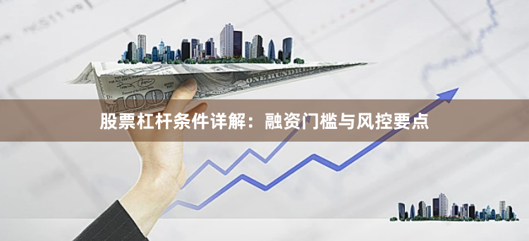 股票杠杆条件详解：融资门槛与风控要点