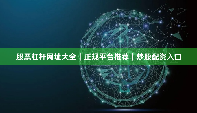 股票杠杆网址大全｜正规平台推荐｜炒股配资入口