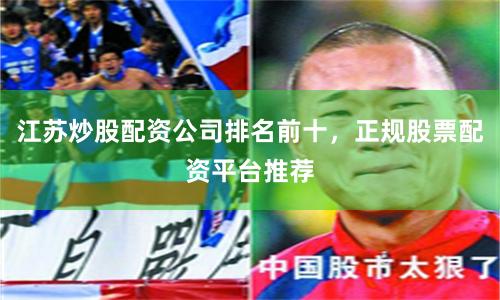 江苏炒股配资公司排名前十，正规股票配资平台推荐