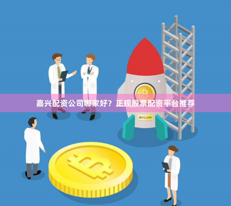 嘉兴配资公司哪家好？正规股票配资平台推荐