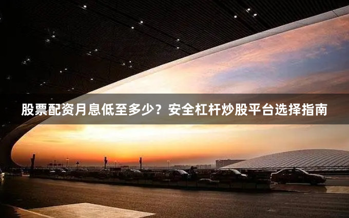 股票配资月息低至多少？安全杠杆炒股平台选择指南