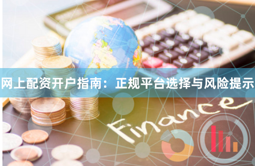 网上配资开户指南：正规平台选择与风险提示