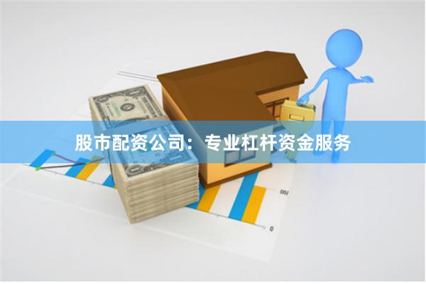 股市配资公司：专业杠杆资金服务