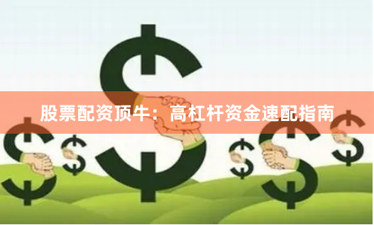 股票配资顶牛：高杠杆资金速配指南