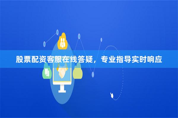 股票配资客服在线答疑，专业指导实时响应