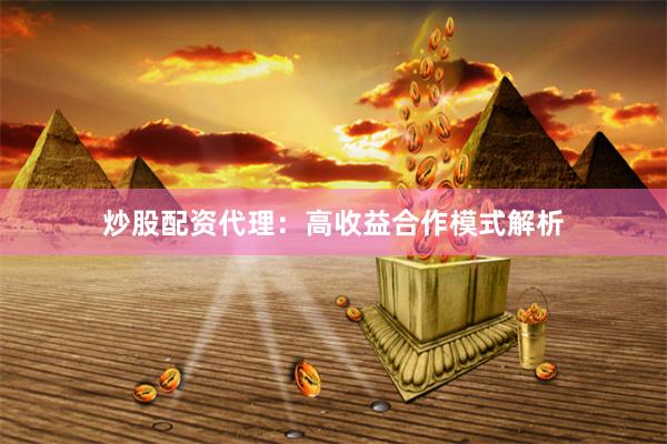 炒股配资代理：高收益合作模式解析