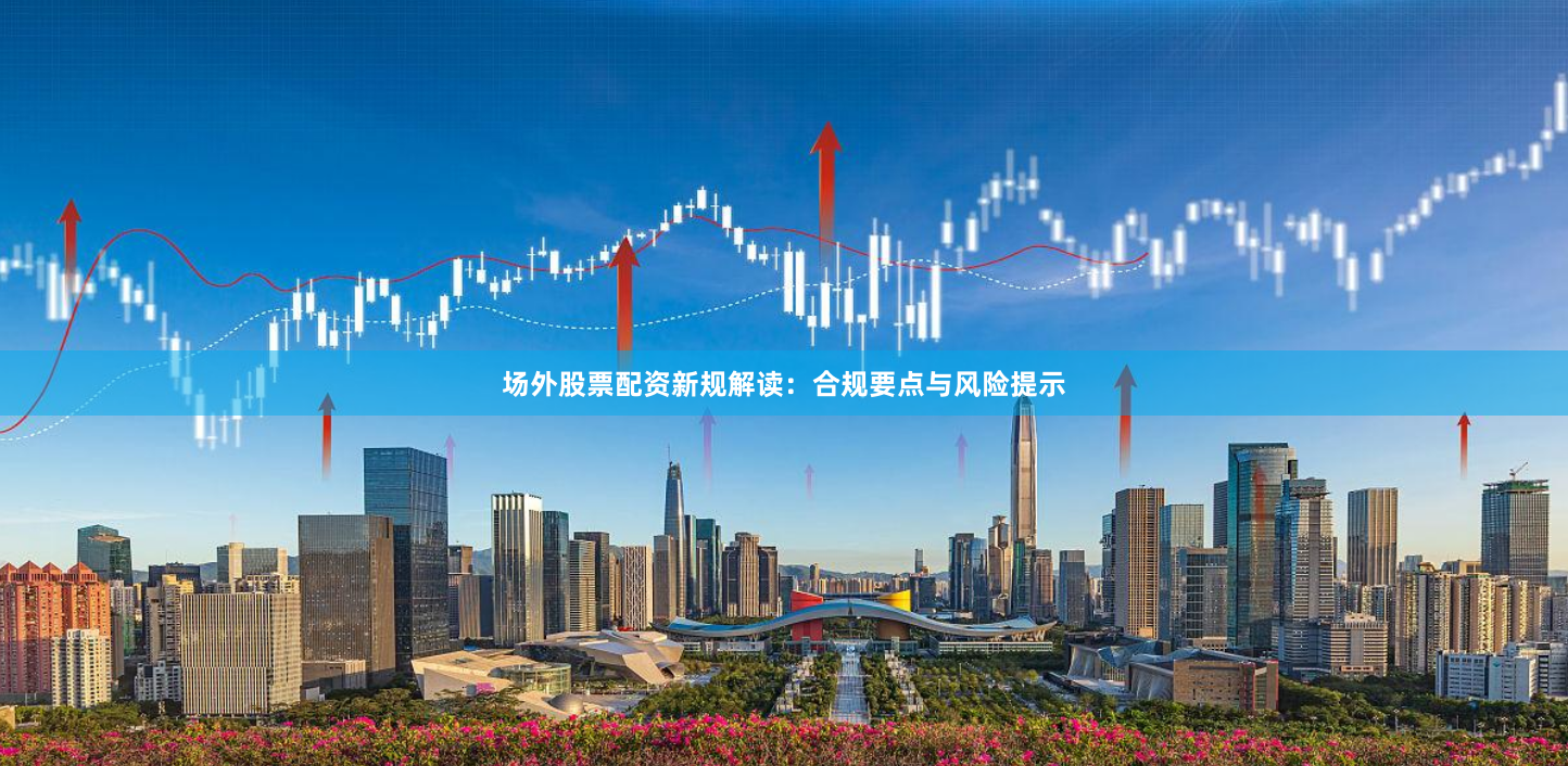 场外股票配资新规解读:合规要点与风险提示