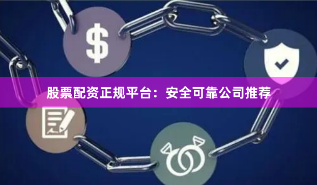 股票配资正规平台：安全可靠公司推荐
