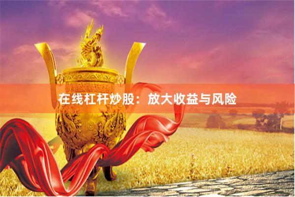 在线杠杆炒股：放大收益与风险